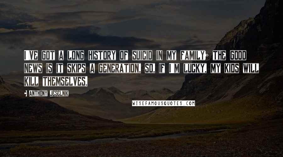 Anthony Jeselnik Quotes: I've got a long history of suicid in my family; the good news is it skips a generation, so, if I'm lucky, my kids will kill themselves.