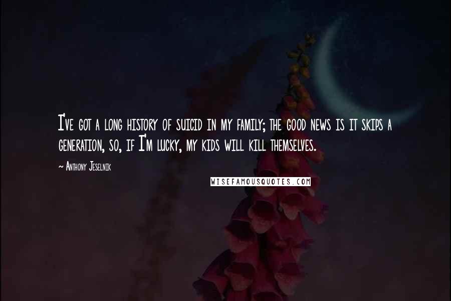 Anthony Jeselnik Quotes: I've got a long history of suicid in my family; the good news is it skips a generation, so, if I'm lucky, my kids will kill themselves.