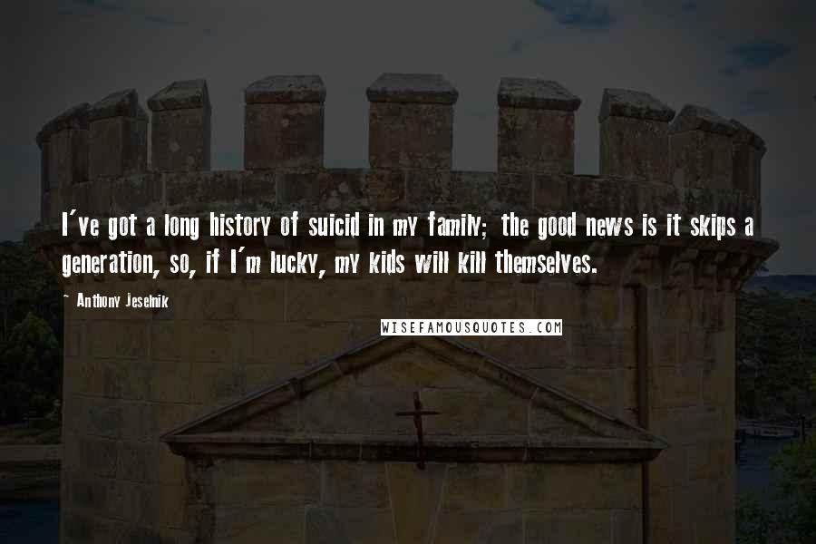 Anthony Jeselnik Quotes: I've got a long history of suicid in my family; the good news is it skips a generation, so, if I'm lucky, my kids will kill themselves.
