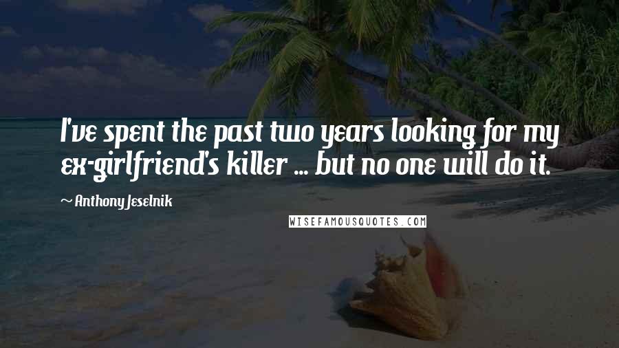 Anthony Jeselnik Quotes: I've spent the past two years looking for my ex-girlfriend's killer ... but no one will do it.