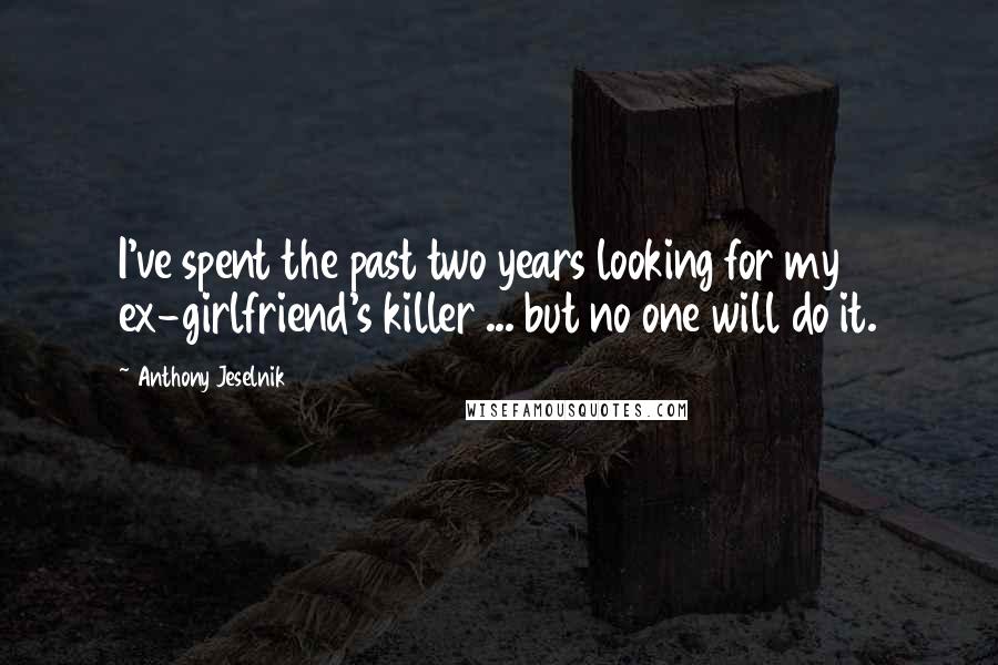 Anthony Jeselnik Quotes: I've spent the past two years looking for my ex-girlfriend's killer ... but no one will do it.