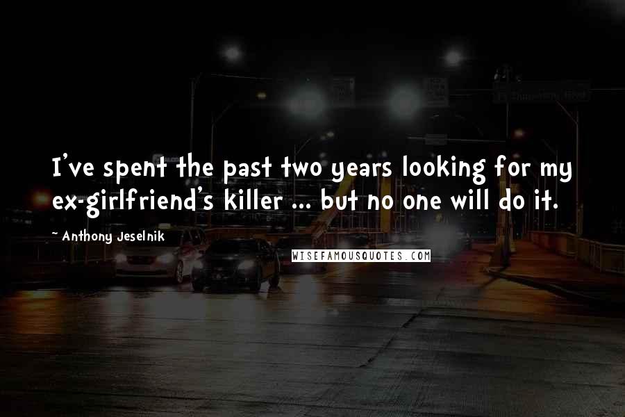 Anthony Jeselnik Quotes: I've spent the past two years looking for my ex-girlfriend's killer ... but no one will do it.