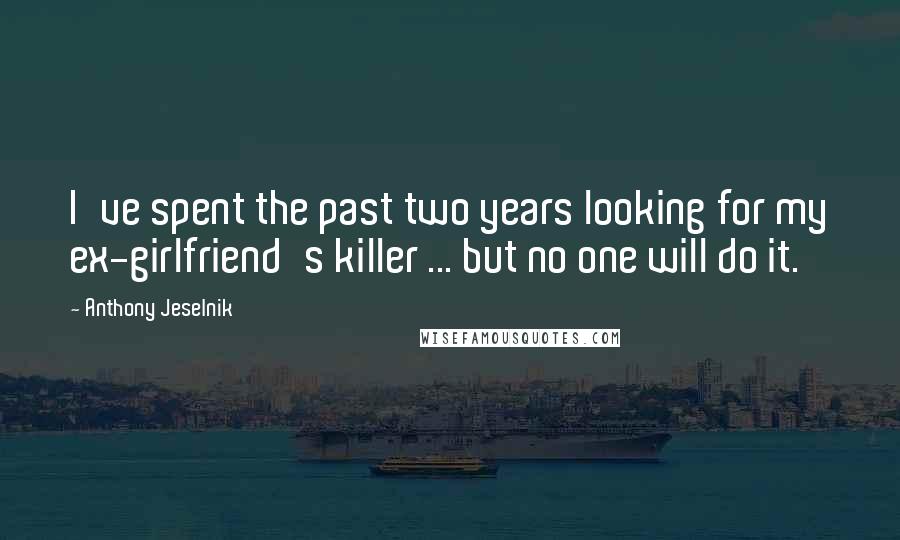 Anthony Jeselnik Quotes: I've spent the past two years looking for my ex-girlfriend's killer ... but no one will do it.