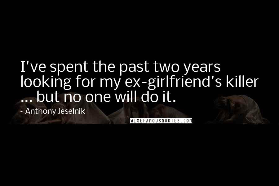 Anthony Jeselnik Quotes: I've spent the past two years looking for my ex-girlfriend's killer ... but no one will do it.