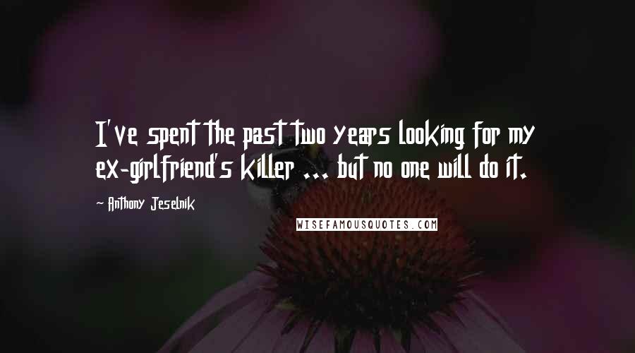 Anthony Jeselnik Quotes: I've spent the past two years looking for my ex-girlfriend's killer ... but no one will do it.