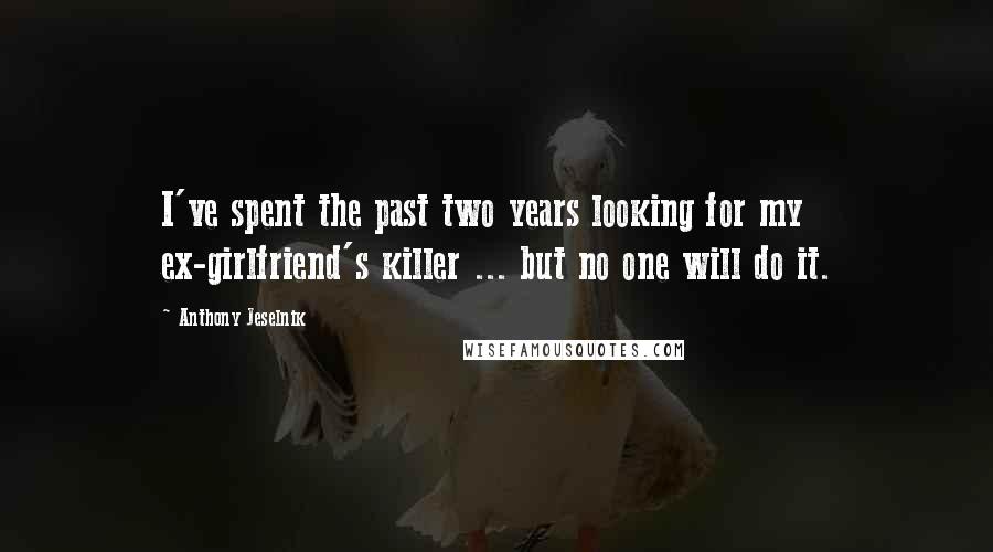 Anthony Jeselnik Quotes: I've spent the past two years looking for my ex-girlfriend's killer ... but no one will do it.