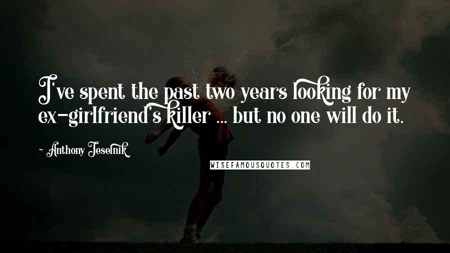 Anthony Jeselnik Quotes: I've spent the past two years looking for my ex-girlfriend's killer ... but no one will do it.