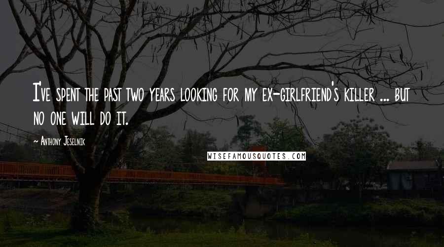 Anthony Jeselnik Quotes: I've spent the past two years looking for my ex-girlfriend's killer ... but no one will do it.