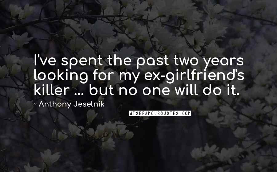 Anthony Jeselnik Quotes: I've spent the past two years looking for my ex-girlfriend's killer ... but no one will do it.