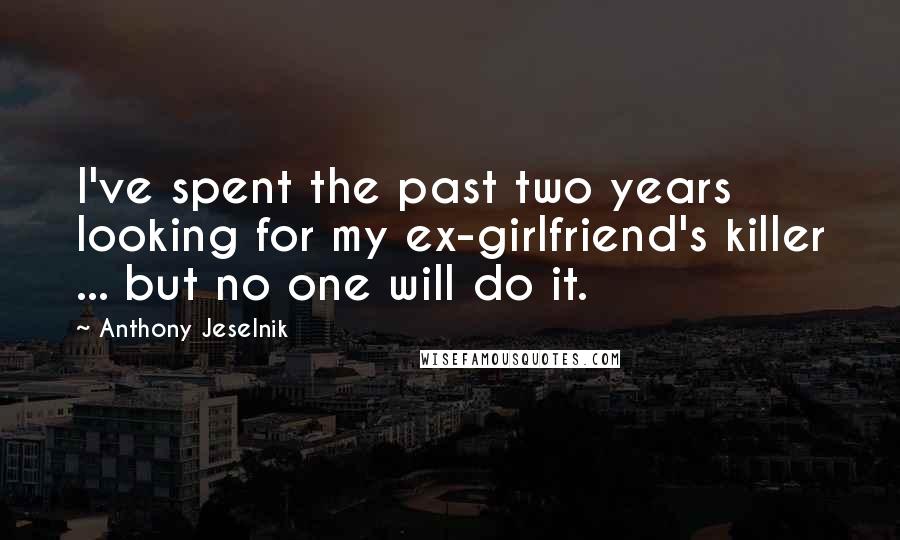 Anthony Jeselnik Quotes: I've spent the past two years looking for my ex-girlfriend's killer ... but no one will do it.