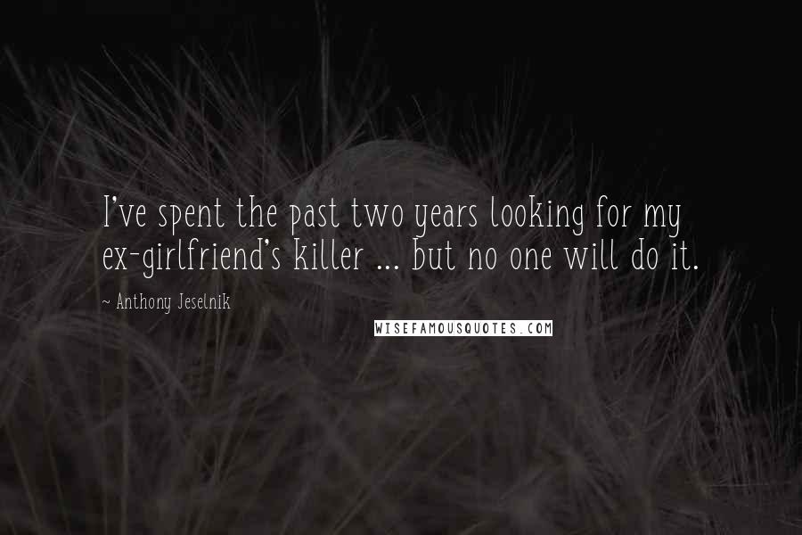 Anthony Jeselnik Quotes: I've spent the past two years looking for my ex-girlfriend's killer ... but no one will do it.