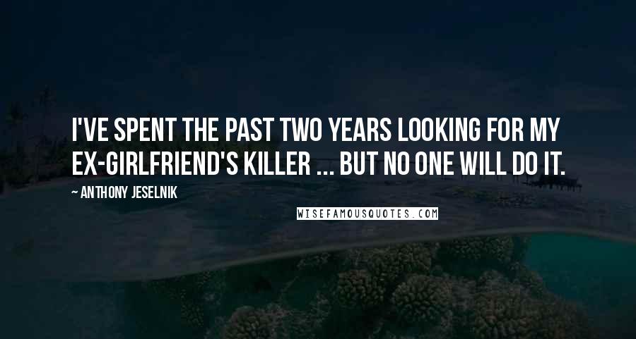 Anthony Jeselnik Quotes: I've spent the past two years looking for my ex-girlfriend's killer ... but no one will do it.