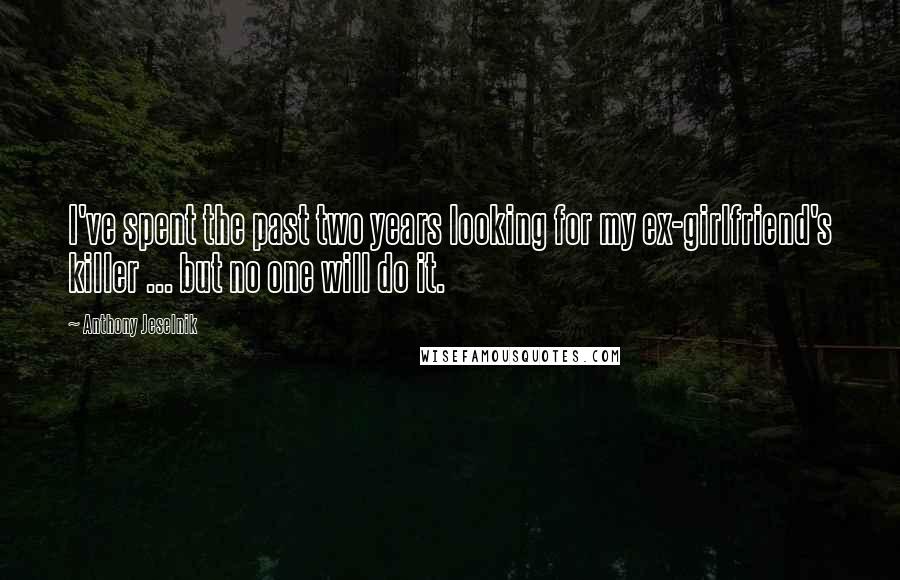 Anthony Jeselnik Quotes: I've spent the past two years looking for my ex-girlfriend's killer ... but no one will do it.