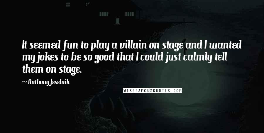 Anthony Jeselnik Quotes: It seemed fun to play a villain on stage and I wanted my jokes to be so good that I could just calmly tell them on stage.