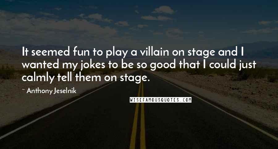 Anthony Jeselnik Quotes: It seemed fun to play a villain on stage and I wanted my jokes to be so good that I could just calmly tell them on stage.