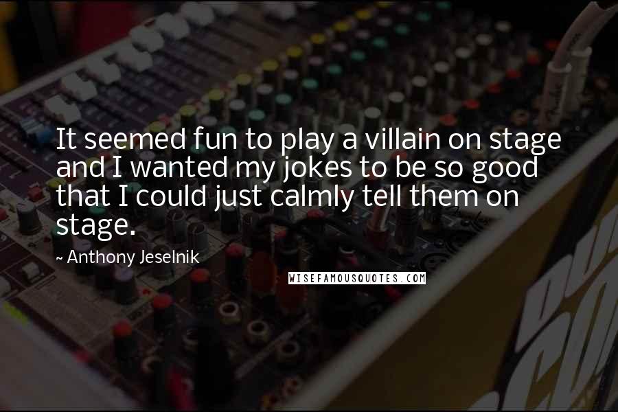 Anthony Jeselnik Quotes: It seemed fun to play a villain on stage and I wanted my jokes to be so good that I could just calmly tell them on stage.