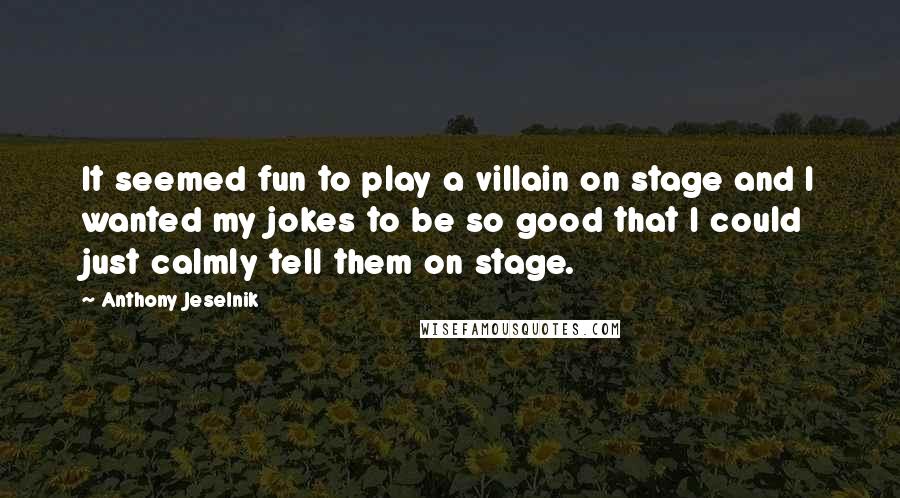 Anthony Jeselnik Quotes: It seemed fun to play a villain on stage and I wanted my jokes to be so good that I could just calmly tell them on stage.