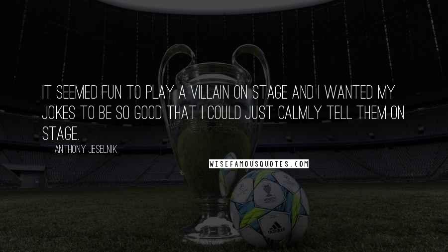 Anthony Jeselnik Quotes: It seemed fun to play a villain on stage and I wanted my jokes to be so good that I could just calmly tell them on stage.