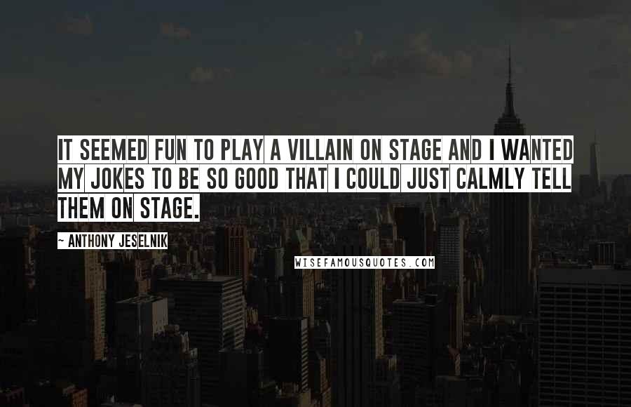 Anthony Jeselnik Quotes: It seemed fun to play a villain on stage and I wanted my jokes to be so good that I could just calmly tell them on stage.