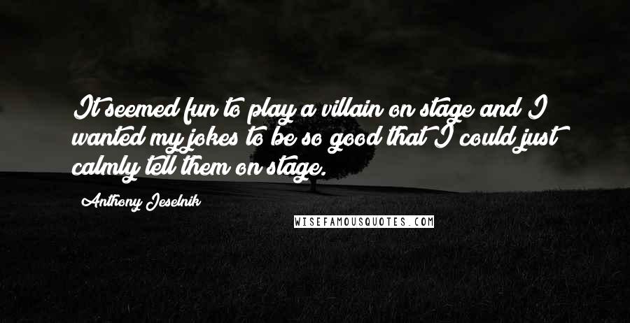 Anthony Jeselnik Quotes: It seemed fun to play a villain on stage and I wanted my jokes to be so good that I could just calmly tell them on stage.