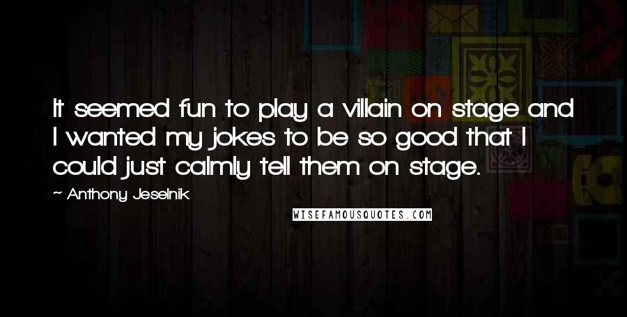 Anthony Jeselnik Quotes: It seemed fun to play a villain on stage and I wanted my jokes to be so good that I could just calmly tell them on stage.