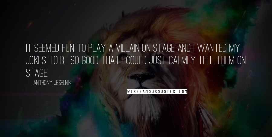 Anthony Jeselnik Quotes: It seemed fun to play a villain on stage and I wanted my jokes to be so good that I could just calmly tell them on stage.