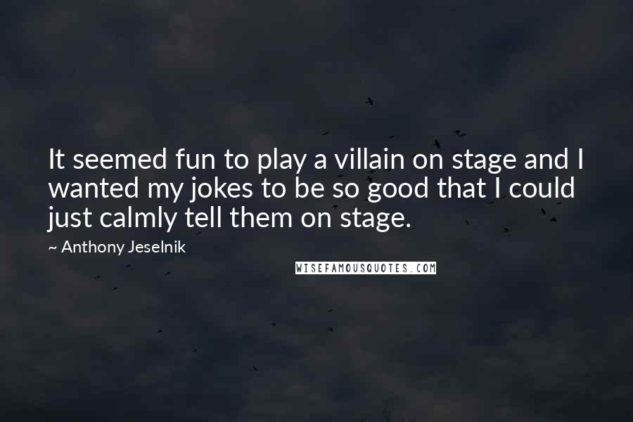 Anthony Jeselnik Quotes: It seemed fun to play a villain on stage and I wanted my jokes to be so good that I could just calmly tell them on stage.