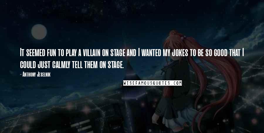 Anthony Jeselnik Quotes: It seemed fun to play a villain on stage and I wanted my jokes to be so good that I could just calmly tell them on stage.