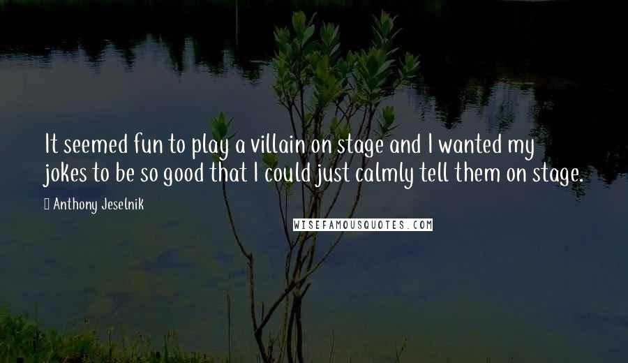 Anthony Jeselnik Quotes: It seemed fun to play a villain on stage and I wanted my jokes to be so good that I could just calmly tell them on stage.