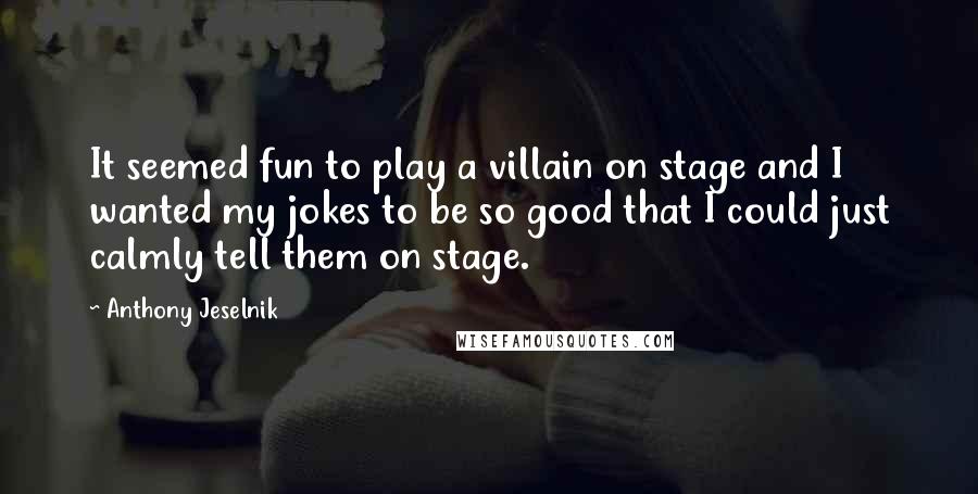 Anthony Jeselnik Quotes: It seemed fun to play a villain on stage and I wanted my jokes to be so good that I could just calmly tell them on stage.