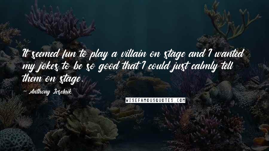 Anthony Jeselnik Quotes: It seemed fun to play a villain on stage and I wanted my jokes to be so good that I could just calmly tell them on stage.