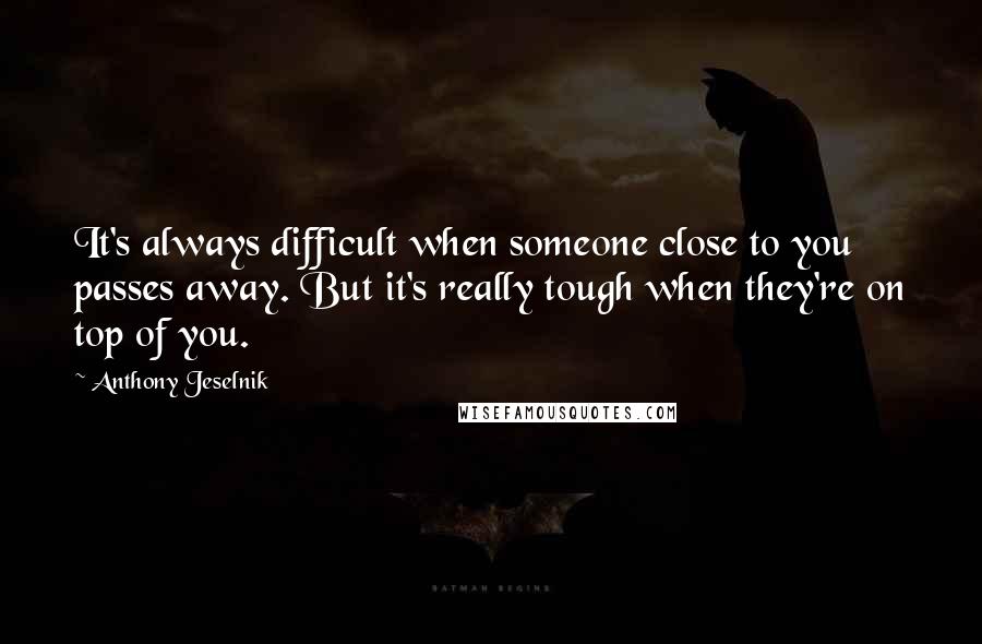 Anthony Jeselnik Quotes: It's always difficult when someone close to you passes away. But it's really tough when they're on top of you.