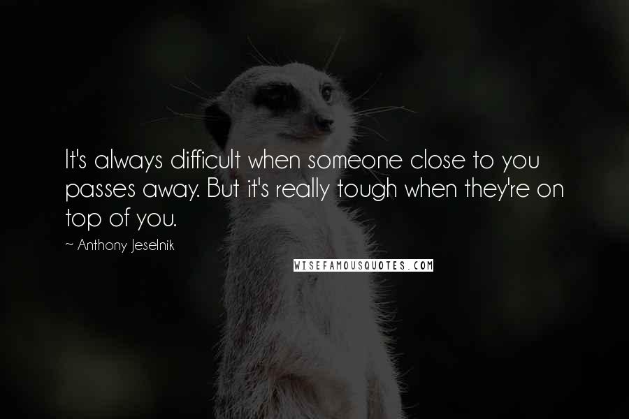 Anthony Jeselnik Quotes: It's always difficult when someone close to you passes away. But it's really tough when they're on top of you.