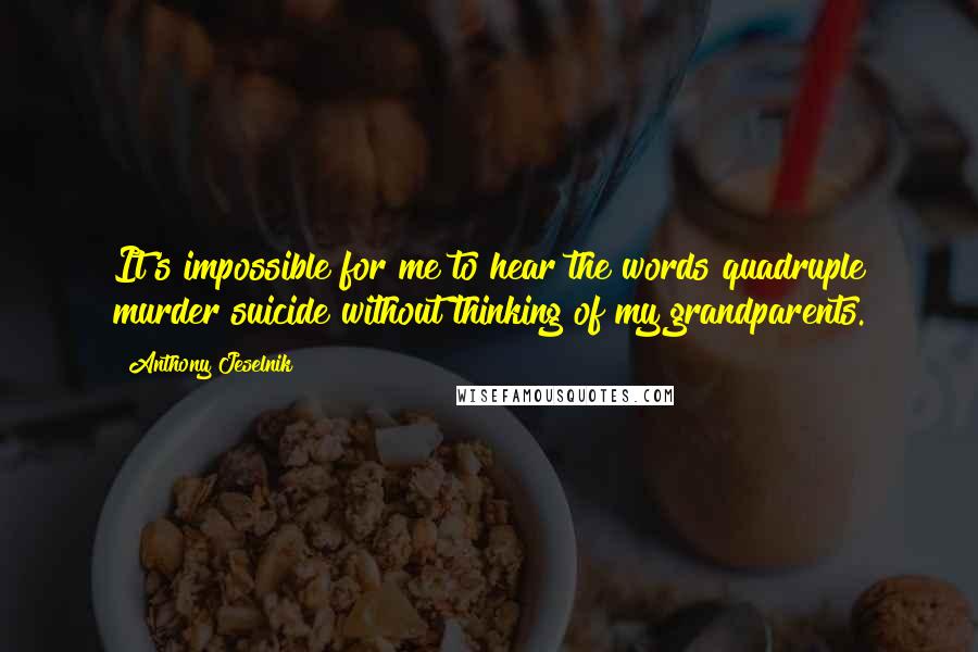 Anthony Jeselnik Quotes: It's impossible for me to hear the words quadruple murder suicide without thinking of my grandparents.