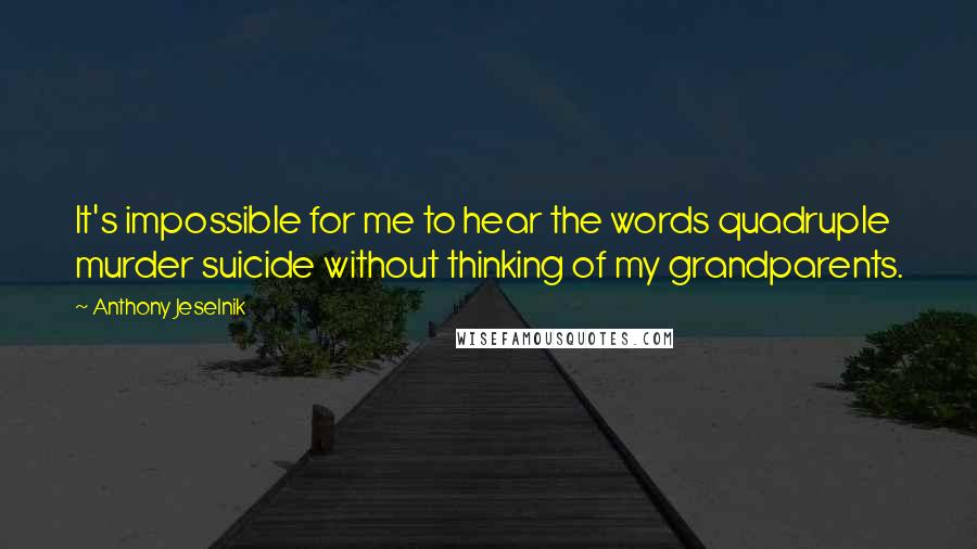 Anthony Jeselnik Quotes: It's impossible for me to hear the words quadruple murder suicide without thinking of my grandparents.