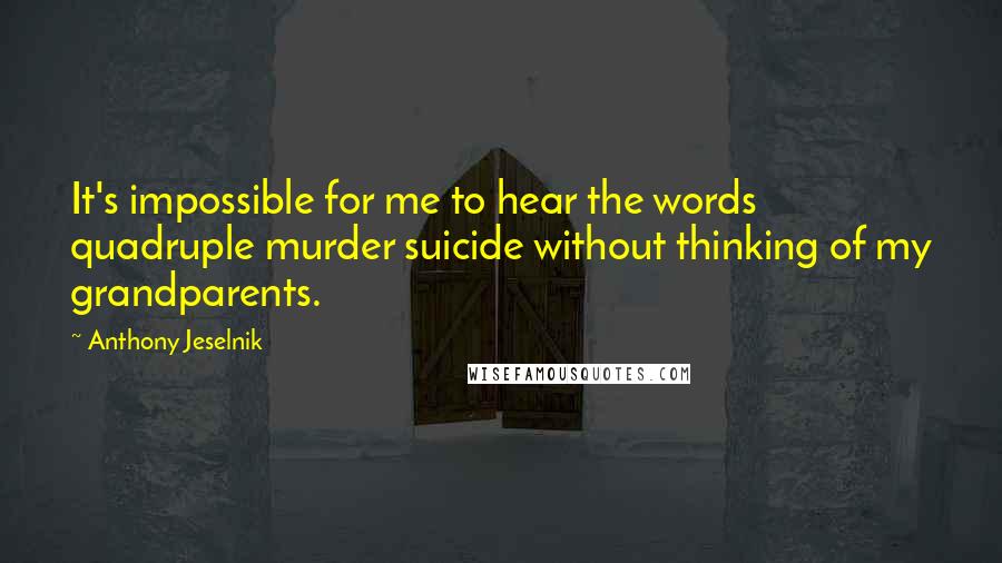 Anthony Jeselnik Quotes: It's impossible for me to hear the words quadruple murder suicide without thinking of my grandparents.