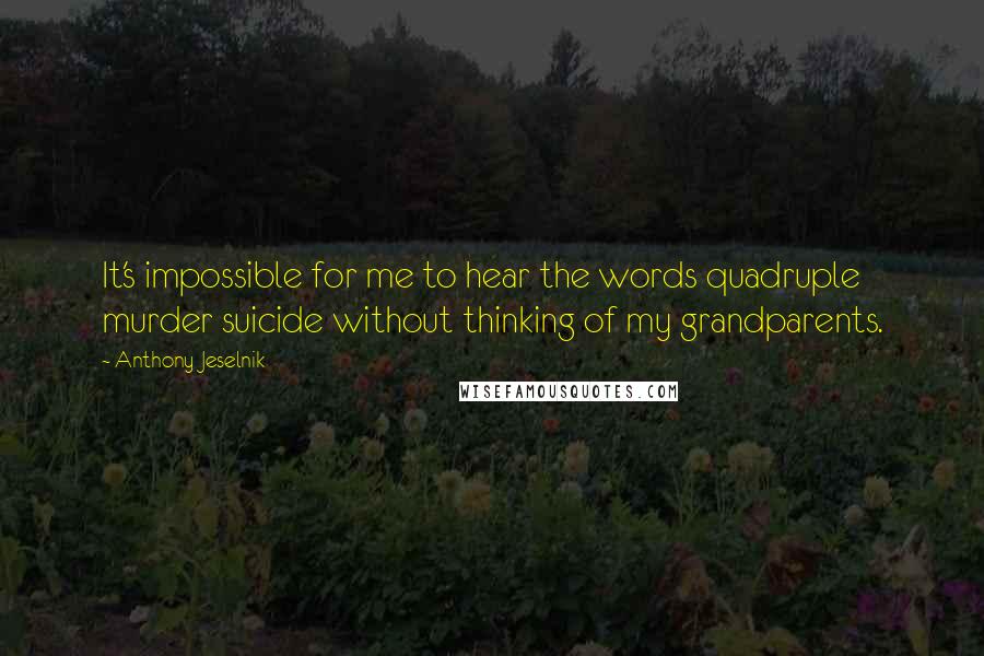 Anthony Jeselnik Quotes: It's impossible for me to hear the words quadruple murder suicide without thinking of my grandparents.