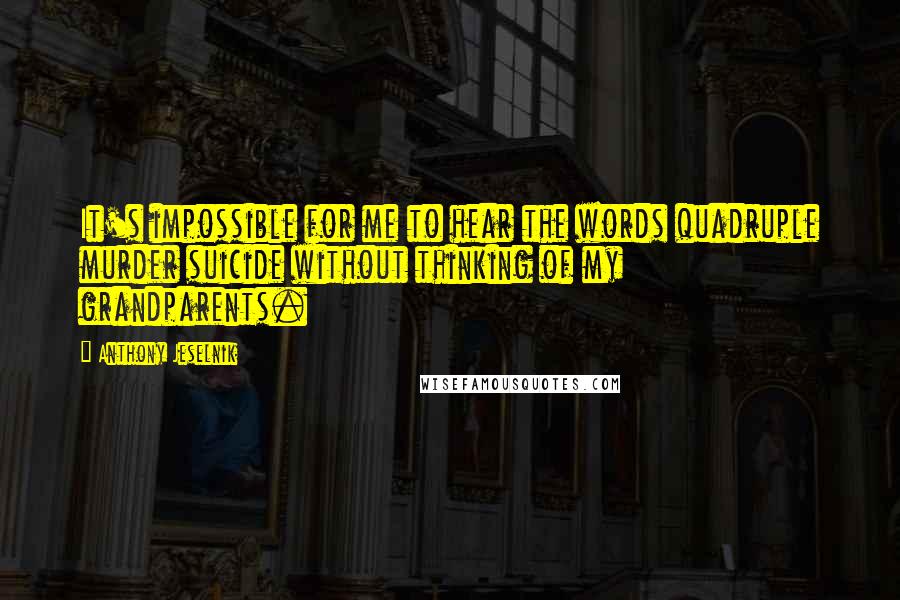 Anthony Jeselnik Quotes: It's impossible for me to hear the words quadruple murder suicide without thinking of my grandparents.