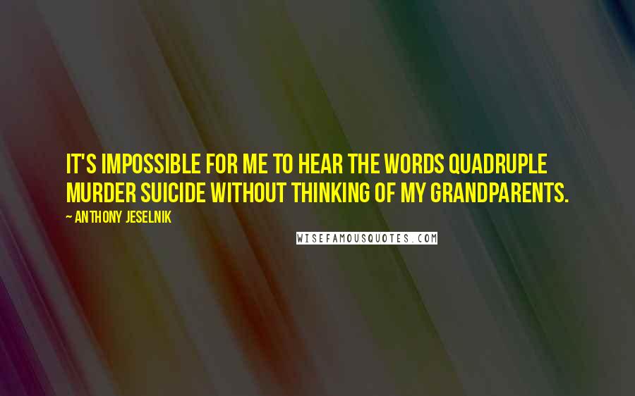 Anthony Jeselnik Quotes: It's impossible for me to hear the words quadruple murder suicide without thinking of my grandparents.