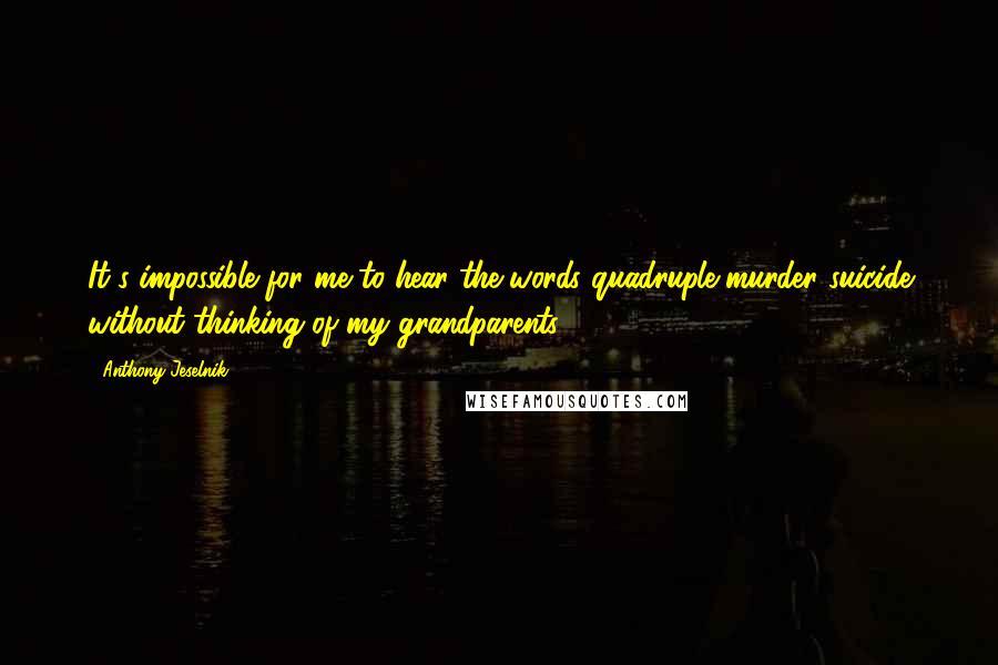 Anthony Jeselnik Quotes: It's impossible for me to hear the words quadruple murder suicide without thinking of my grandparents.