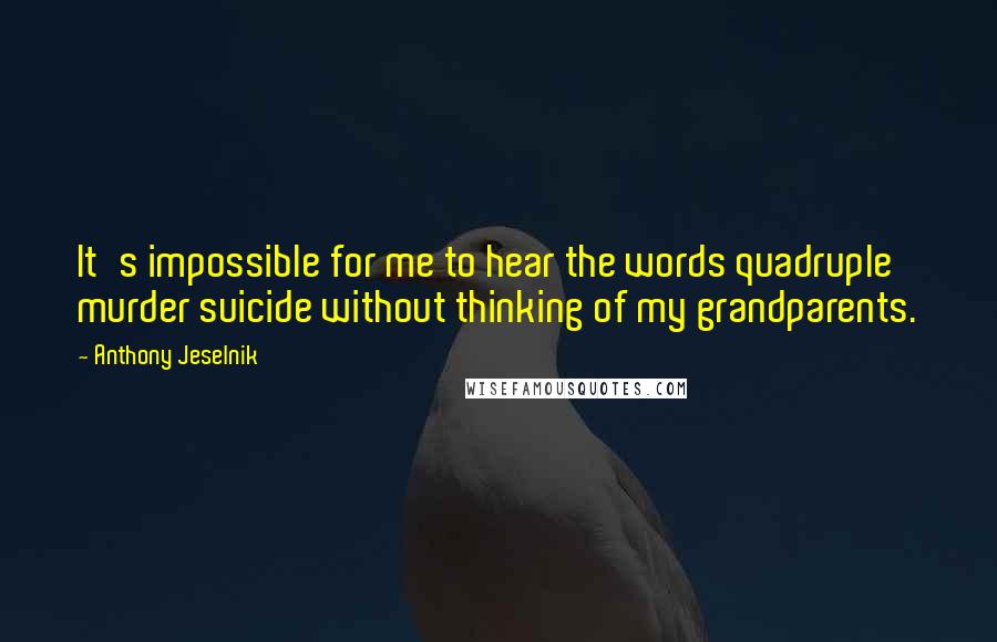 Anthony Jeselnik Quotes: It's impossible for me to hear the words quadruple murder suicide without thinking of my grandparents.