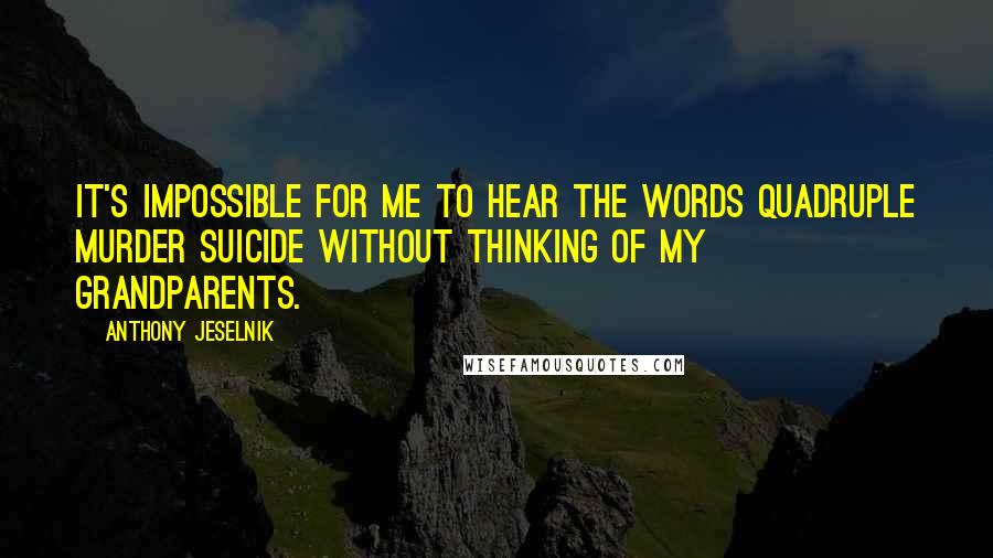 Anthony Jeselnik Quotes: It's impossible for me to hear the words quadruple murder suicide without thinking of my grandparents.