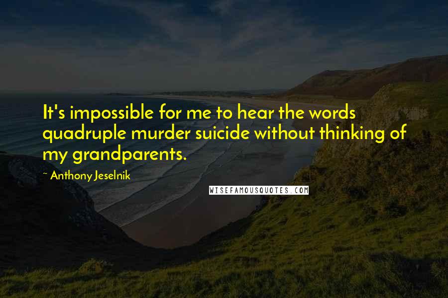 Anthony Jeselnik Quotes: It's impossible for me to hear the words quadruple murder suicide without thinking of my grandparents.