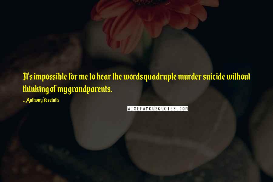 Anthony Jeselnik Quotes: It's impossible for me to hear the words quadruple murder suicide without thinking of my grandparents.