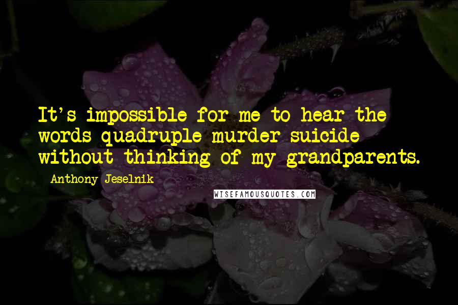 Anthony Jeselnik Quotes: It's impossible for me to hear the words quadruple murder suicide without thinking of my grandparents.