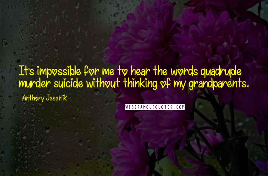 Anthony Jeselnik Quotes: It's impossible for me to hear the words quadruple murder suicide without thinking of my grandparents.