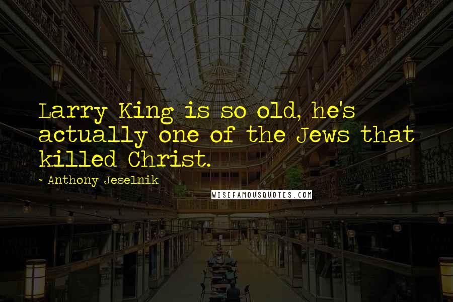 Anthony Jeselnik Quotes: Larry King is so old, he's actually one of the Jews that killed Christ.
