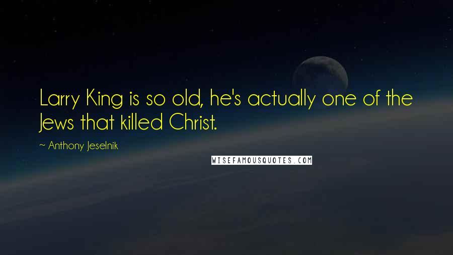 Anthony Jeselnik Quotes: Larry King is so old, he's actually one of the Jews that killed Christ.