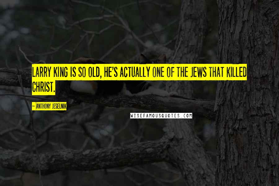 Anthony Jeselnik Quotes: Larry King is so old, he's actually one of the Jews that killed Christ.