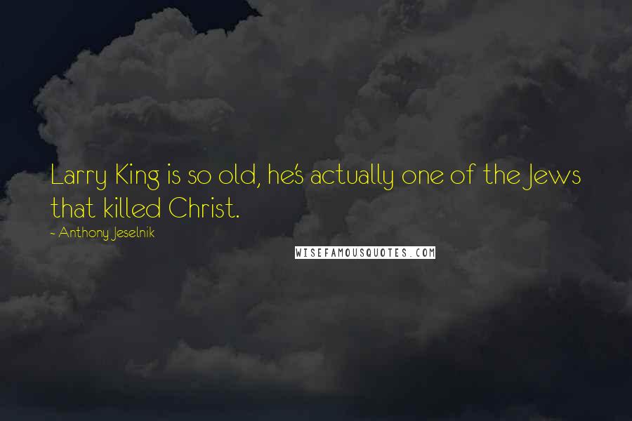 Anthony Jeselnik Quotes: Larry King is so old, he's actually one of the Jews that killed Christ.